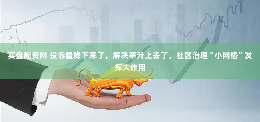 实盘配资网 投诉量降下来了，解决率升上去了，社区治理“小网格”发挥大作用