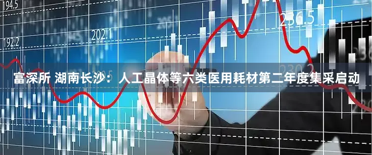 富深所 湖南长沙：人工晶体等六类医用耗材第二年度集采启动