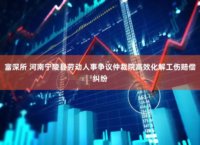 富深所 河南宁陵县劳动人事争议仲裁院高效化解工伤赔偿纠纷