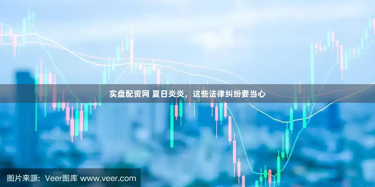 实盘配资网 夏日炎炎，这些法律纠纷要当心