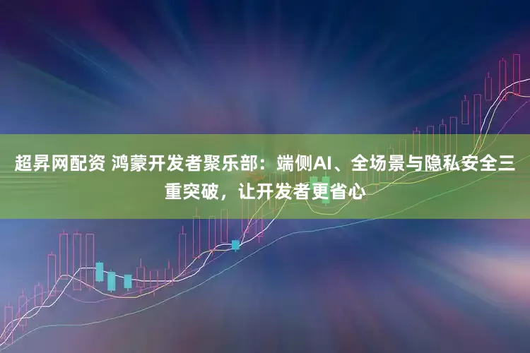 超昇网配资 鸿蒙开发者聚乐部：端侧AI、全场景与隐私安全三重突破，让开发者更省心