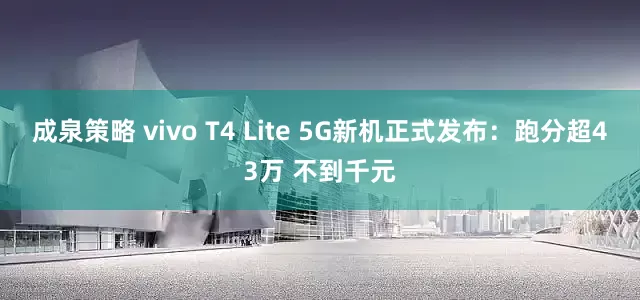 成泉策略 vivo T4 Lite 5G新机正式发布：跑分超43万 不到千元