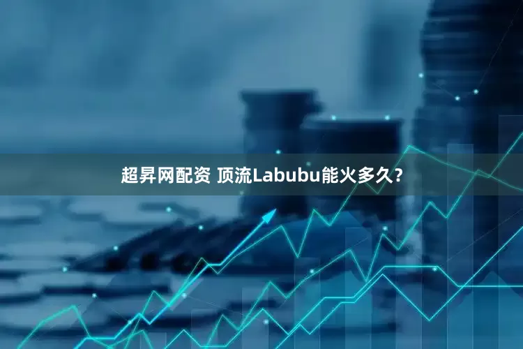 超昇网配资 顶流Labubu能火多久？