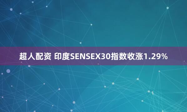 超人配资 印度SENSEX30指数收涨1.29%