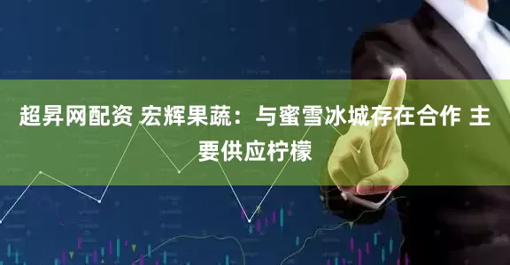 超昇网配资 宏辉果蔬：与蜜雪冰城存在合作 主要供应柠檬