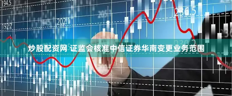 炒股配资网 证监会核准中信证券华南变更业务范围