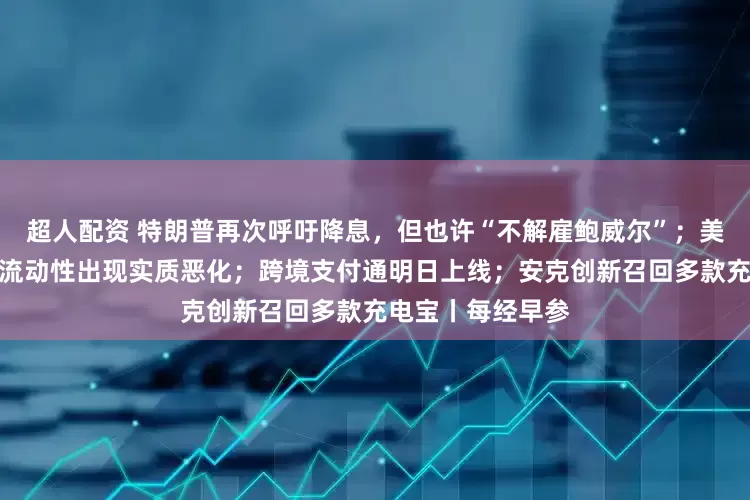 超人配资 特朗普再次呼吁降息，但也许“不解雇鲍威尔”；美联储：美股市场流动性出现实质恶化；跨境支付通明日上线；安克创新召回多款充电宝丨每经早参