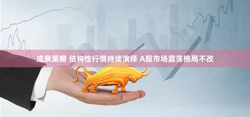 成泉策略 结构性行情持续演绎 A股市场震荡格局不改