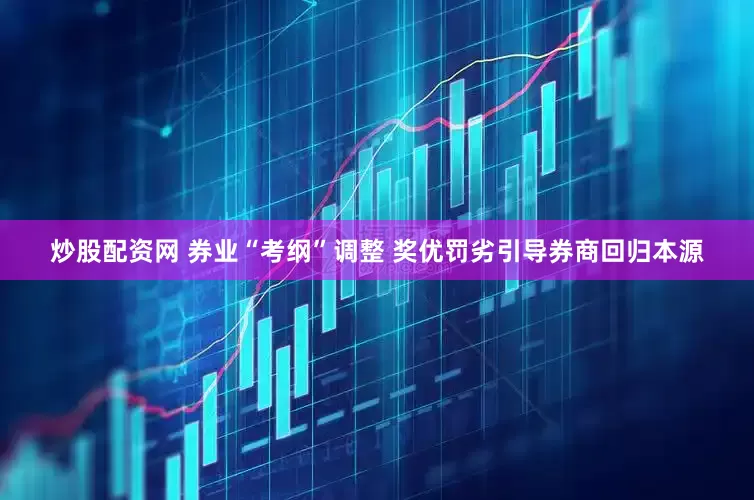 炒股配资网 券业“考纲”调整 奖优罚劣引导券商回归本源