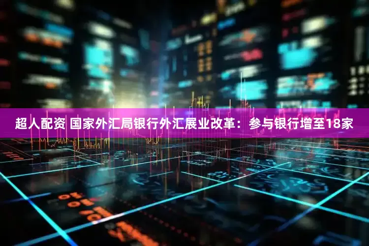 超人配资 国家外汇局银行外汇展业改革：参与银行增至18家