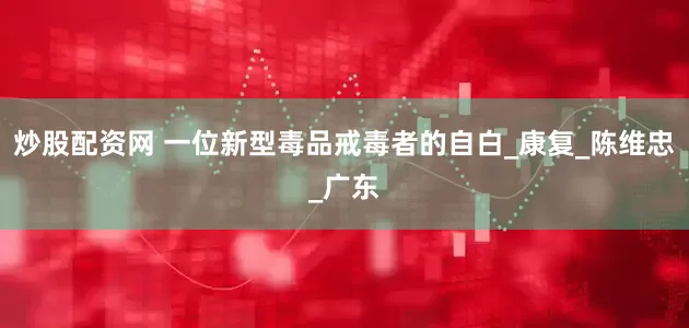 炒股配资网 一位新型毒品戒毒者的自白_康复_陈维忠_广东