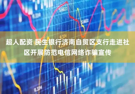 超人配资 民生银行济南自贸区支行走进社区开展防范电信网络诈骗宣传