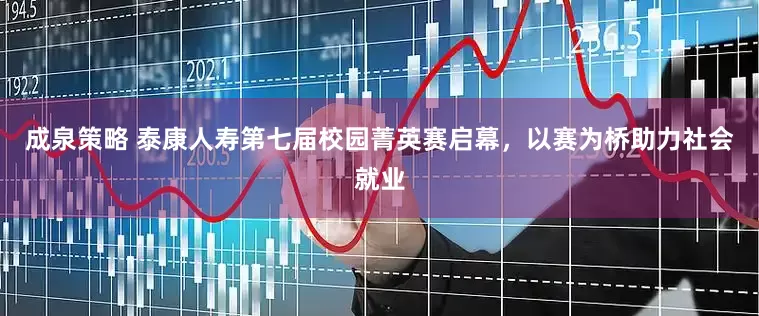 成泉策略 泰康人寿第七届校园菁英赛启幕，以赛为桥助力社会就业
