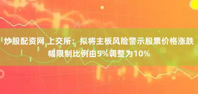 炒股配资网 上交所：拟将主板风险警示股票价格涨跌幅限制比例由5%调整为10%