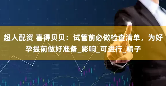 超人配资 喜得贝贝：试管前必做检查清单，为好孕提前做好准备_影响_可进行_精子