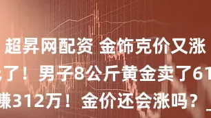 超昇网配资 金饰克价又涨到1000元了！男子8公斤黄金卖了612万元赚312万！金价还会涨吗？_温先生_关税_谢祖平
