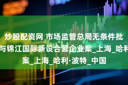 炒股配资网 市场监管总局无条件批准华纳兄弟与锦江国际新设合营企业案_上海_哈利·波特_中国