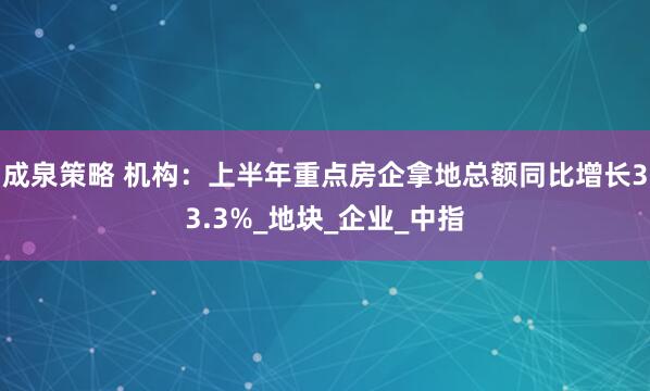成泉策略 机构：上半年重点房企拿地总额同比增长33.3%_地块_企业_中指