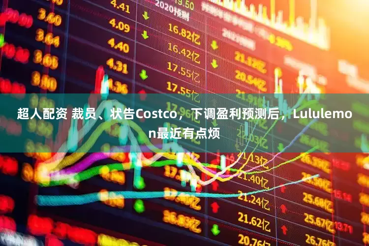 超人配资 裁员、状告Costco，下调盈利预测后，Lululemon最近有点烦