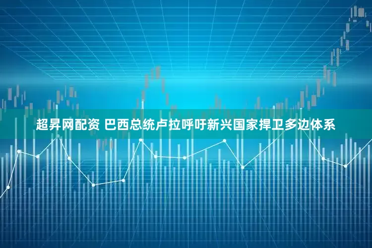 超昇网配资 巴西总统卢拉呼吁新兴国家捍卫多边体系