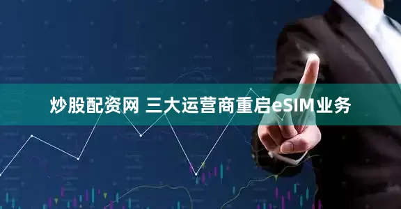 炒股配资网 三大运营商重启eSIM业务