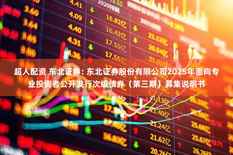 超人配资 东北证券: 东北证券股份有限公司2025年面向专业投资者公开发行次级债券（第三期）募集说明书