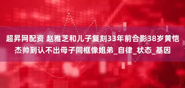 超昇网配资 赵雅芝和儿子复刻33年前合影38岁黄恺杰帅到认不出母子同框像姐弟_自律_状态_基因