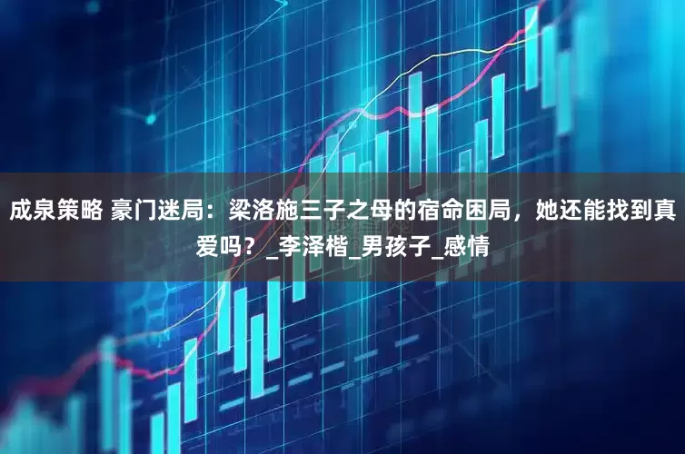 成泉策略 豪门迷局：梁洛施三子之母的宿命困局，她还能找到真爱吗？_李泽楷_男孩子_感情