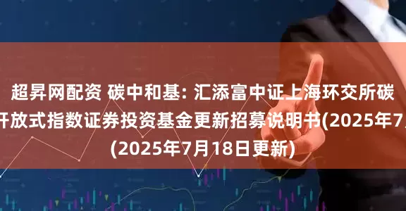 超昇网配资 碳中和基: 汇添富中证上海环交所碳中和交易型开放式指数证券投资基金更新招募说明书(2025年7月18日更新)