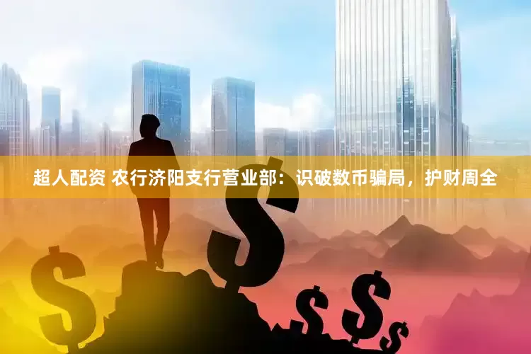 超人配资 农行济阳支行营业部：识破数币骗局，护财周全