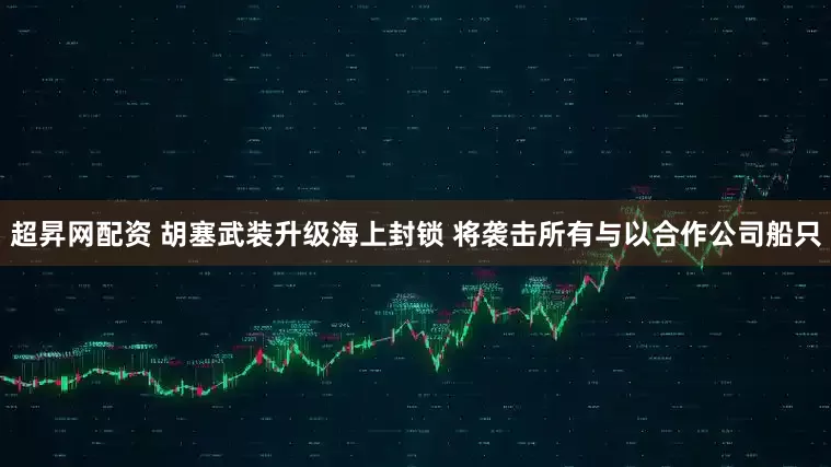 超昇网配资 胡塞武装升级海上封锁 将袭击所有与以合作公司船只