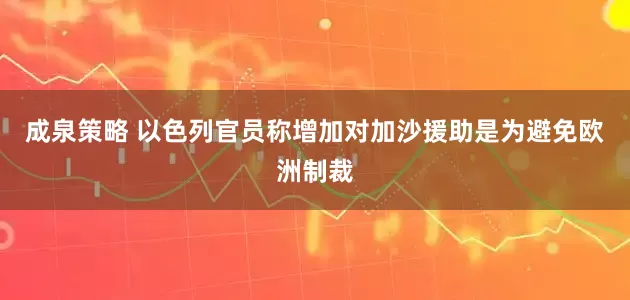 成泉策略 以色列官员称增加对加沙援助是为避免欧洲制裁