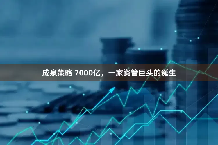 成泉策略 7000亿，一家资管巨头的诞生