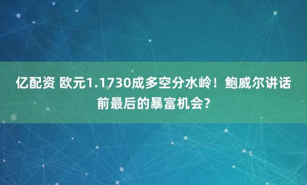 亿配资 欧元1.1730成多空分水岭！鲍威尔讲话前最后的暴富机会？