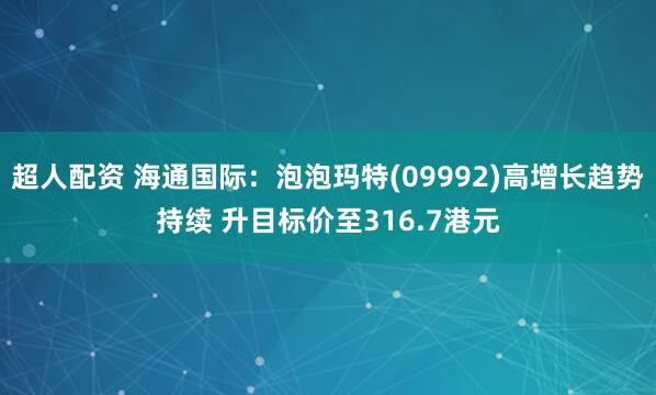 超人配资 海通国际：泡泡玛特(09992)高增长趋势持续 升目标价至316.7港元