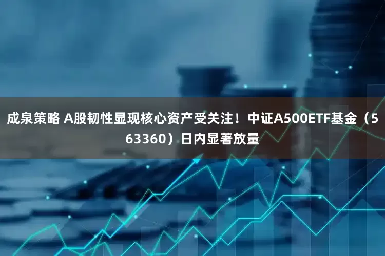 成泉策略 A股韧性显现核心资产受关注！中证A500ETF基金（563360）日内显著放量