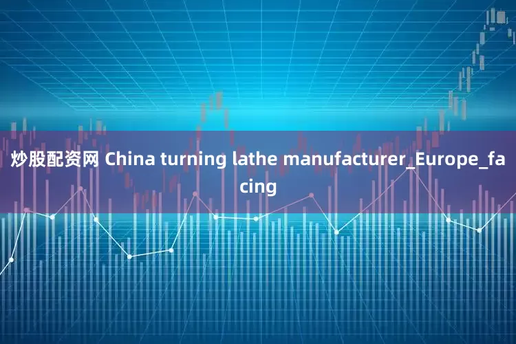 炒股配资网 China turning lathe manufacturer_Europe_facing