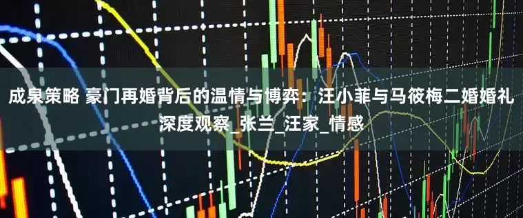成泉策略 豪门再婚背后的温情与博弈：汪小菲与马筱梅二婚婚礼深度观察_张兰_汪家_情感