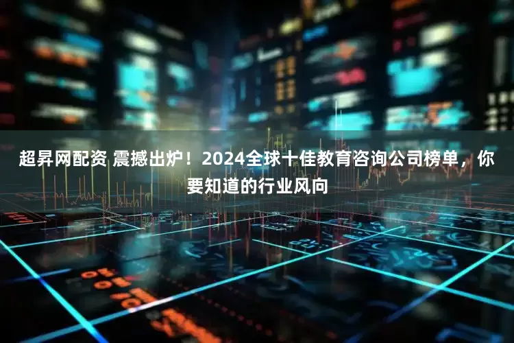 超昇网配资 震撼出炉！2024全球十佳教育咨询公司榜单，你要知道的行业风向